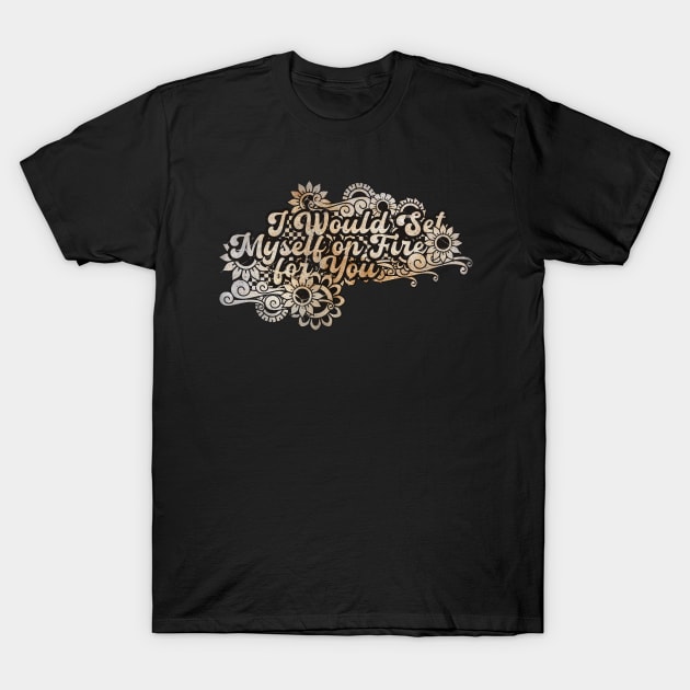 I Would Set Myself on Fire for You T-Shirt by BELLASOUND